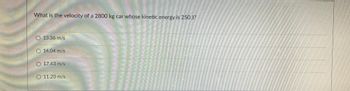 What is the velocity of a 2800 kg car whose kinetic energy is 250 J?
O 13.36 m/s
14.04 m/s
17.43 m/s
11.20 m/s