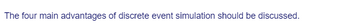 The four main advantages of discrete event simulation should be discussed.