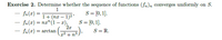 Exercise 2. Determine whether the sequence of functions (fn)n converges uniformly on S.
1
S = [0,1].
S = [0, 1].
S = R.
- fn(x) =
1+ (nx – 1)2'
fn (x) = na" (1– æ),
2x
= arctan
-
x2 + n3
