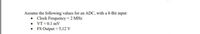 Assume the following values for an ADC, with a 8-Bit input:
Clock Frequency =2 MHz
• VT=0.1 mV
• FS Output = 5,12 V
