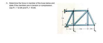 ### Problem Statement

Determine the force in each member of the truss below and state whether the members are in tension or compression. Use the following loads:
- \( P_1 = 12 \, \text{kN} \)
- \( P_2 = 16 \, \text{kN} \)

### Diagram Explanation

The truss depicted is a planar structure composed of several members connected at joints. The specific diagram details are as follows:

- **Structure Layout**
  - The truss is supported at point \( A \) with a hinge and at point \( D \) with a roller.
  - The truss has joints labeled \( A, B, C, D, E, F, \) and \( G \).
  - There is a horizontal beam \( GE \) that extends across the top of the truss.
  - Vertical and diagonal members connect these top points with the base, forming a series of triangles.

- **Dimensions**
  - The vertical segment \( AG \) is \( 3 \, \text{m} \).
  - The horizontal distance between \( A \) and \( B \) is \( 2 \, \text{m} \).
  - The horizontal distance between \( B \) and \( C \) is \( 3 \, \text{m} \).
  - The horizontal distance between \( C \) and \( D \) is \( 2 \, \text{m} \).

- **Loads and Forces**
  - The load \( P_1 = 12 \, \text{kN} \) is applied vertically downward at joint \( B \).
  - The load \( P_2 = 16 \, \text{kN} \) is applied vertically downward at joint \( D \).

The task is to analyze the truss, compute the forces in each member, and determine whether these members are in tension or compression under the given load conditions.