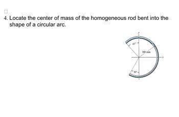 4. Locate the center of mass of the homogeneous rod bent into the
shape of a circular arc.
45⁰.
30°-
300 mm