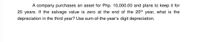 A company purchases an asset for Php. 10,000.00 and plans to keep it for
20 years. If the salvage value is zero at the end of the 20th year, what is the
depreciation in the third year? Use sum-of-the-year's digit depreciation.
