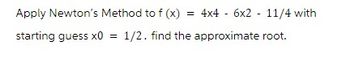 Apply Newton's Method to f (x) = 4x4 - 6x2 - 11/4 with
starting guess x0 = 1/2. find the approximate root.