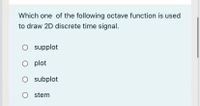 Which one of the following octave function is used
to draw 2D discrete time signal.
supplot
O plot
O subplot
stem
