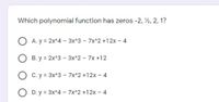 Which polynomial function has zeros -2, ½, 2, 1?
A. y = 2x^4 – 3x^3 - 7x^2 +12x – 4
B. y = 2x^3 - 3x^2 - 7x +12
C. y = 3x^3 - 7x^2 +12x - 4
D. y = 3x^4 - 7x^2 +12x - 4
