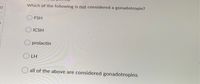 Which of the following is not considered a gonadotropin?
32
1.
FSH
ICSH
O prolactin
O LH
O all of the above are considered gonadotropins
