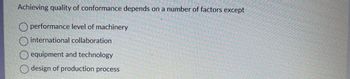 Achieving quality of conformance depends on a number of factors except
Operformance level of machinery
international collaboration
equipment and technology
design of production process