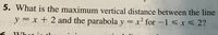 5. What is the maximum vertical distance between the line
y = x + 2 and the parabola y = x² for –1 < x < 2?
Whot
