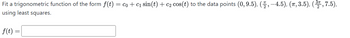 Fit a trigonometric function of the form f(t) = co + c₁ sin(t) + c₂ cos(t) to the data points (0, 9.5), (, –4.5), (π, 3.5), ( ³7, 7.5),
using least squares.
f(t) =