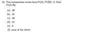 16. Two independent events have Pr[A]=Pr[B]=.3. Find
Pr[AUB].
(a) .09
(b) .91
(c) 49
(d) .51
(e) .6
(f) none of the above
