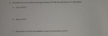 ### Problem 6: Titration of HCl with NaOH

**Task:** Calculate the pH of a solution during a titration of 2.5M HCl with 35mL of 1.25M NaOH.

#### Part A: 12mL of HCl

#### Part B: 30mL of HCl

#### Part C: Equivalence Point
How many mL of HCl are needed to reach the equivalence point?

---

To solve these problems, one needs to understand the principles of acid-base titration and the concept of equivalence point—where moles of acid equal moles of base. The pH at different stages of titration can be determined using stoichiometry and the properties of the substances involved.

#### Steps to Solve:
1. **Determine the moles of NaOH and HCl used**:
   - Moles of NaOH = Volume (L) × Molarity (M)
   - Moles of HCl = Volume (L) × Molarity (M)

2. **Calculate the point at which equivalence is reached** (Acid moles = Base moles).

3. **For Part A & B**:
   - Determine the remaining moles of acid/base after neutralization.
   - Calculate the concentration of H+ or OH- ions.
   - Use the concentration to find the pH or pOH (and convert as necessary to find pH if needed).

4. **For Part C**:
   - Set the moles of NaOH equal to the moles of HCl and solve for the volume of HCl.

---

This method will ensure a comprehensive understanding of titration calculations and the specific points along the titration curve.