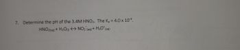 7. Determine the pH of the 3.4M HNO₂. The Ka = 4.0 x 10-4.
HNO2(aq) + H₂O(1)
NO₂ (aq) + H3O+ (aq)