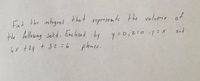 Find the integrel that represente the volume of
the following solid, Enclosed by
y -0,20 =X
and
6x +2y + 32=6
planes.
