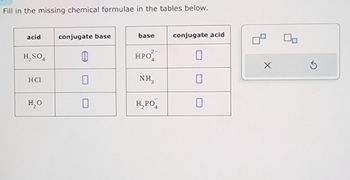 Fill in the missing chemical formulae in the tables below.
acid
conjugate base
base
H₂SO4
11
2-
HPO
HCl
H₂O
conjugate acid
NH₁₂
☐
H₂PO
☐