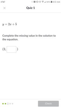 AT&T
| 84% I 8:53 AM
Quiz 1
y = 2x + 5
Complete the missing value in the solution to
the equation.
(2,
Check
