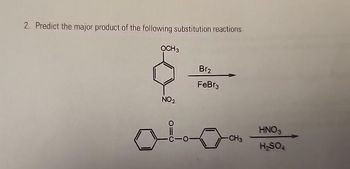 2. Predict the major product of the following substitution reactions.
OCH 3
NO₂
010
Br2
FeBr3
-CH3
HNO3
H₂SO4