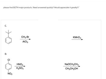 please find BOTH major products. Need answered quickly!! Would appreciate it greatly!!!
C.
D.
CI
NO2
CH3-Br
AICI 3
KMnO4
HNO3
H2SO4
NaOCH2CH3
CH3CH2OH