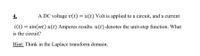 4.
A DC voltage v(t) = u(t) Volt is applied to a circuit, and a current
i(t) :
= sin(wt) u(t) Amperes results. u(t) denotes the unit-step function. What
is the circuit?
Hint: Think in the Laplace transform domain.
