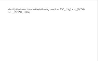 Identify the Lewis base in the following reaction: S*O_{2}(g) + H_{2}*O(1)
-> H_{2}*S*O_{3}(aq)