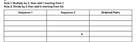 Rule 1: Multiply by 2 then add 1 starting from 1.
Rule 2: Divide by 2 then add 4 starting from 40.
Sequence 1
Sequence 2
Ordered Pairs
