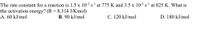 The rate constant for a reaction is 1.5 x 10-² s-l at 775 K and 3.5 x 10-² s-l at 825 K. What is
the activation energy? (R = 8.314 J/Kmol)
A. 60 kJ/mol
B. 90 kJ/mol
C. 120 kJ/mol
D. 180 kJ/mol
