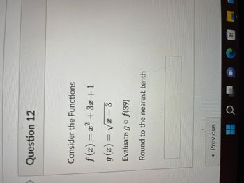 Question 12
Consider the Functions
f(x) = x² + 3x +1
g(x)=√x - 3
Evaluate go f(39)
Round to the nearest tenth
૨૨
< Previous