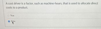 A cost driver is a factor, such as machine-hours, that is used to allocate direct
costs to a product.
True
False