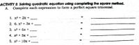 ACTIVITY 5: Solving quadratic equation using completing the square method.
A. Complete each expression to form a perfect square trinomial.
1. x2 + 2x +
2. 6. x2 + 3x +
3. x2 + 6x +
-
4. x2 + 5x +
5. x2 - 10x +
