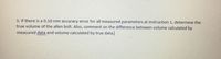3. If there is a 0.10 mm accuracy error for all measured parameters at Instruction 1, determine the
true volume of the allen bolt. Also, comment on the difference between volume calculated by
measured data and volume calculated by true data.
