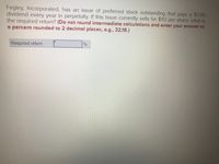 Fegley, Incorporated, has an issue of preferred stock outstanding that pays a $3.80
dividend every year in perpetuity. If this issue currently sells for $93 per share, what is
the required return? (Do not round intermediate calculations and enter your answer as
a percent rounded to 2 decimal places, e.g., 32.16.)
Required return
