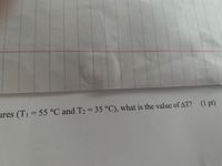 ures (T1=55 °C and T2= 35 °C), what is the value of AT? (1 pt)
