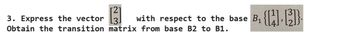 3. Express the vector [3] with
respect to the base B₁ {[][]}
Obtain the transition matrix from base B2 to B1.