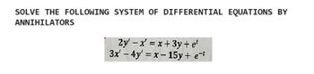 SOLVE THE FOLLOWING SYSTEM OF DIFFERENTIAL EQUATIONS BY
ANNIHILATORS
2y'x'=x+3y+ et
3x-4y' x-15y + et