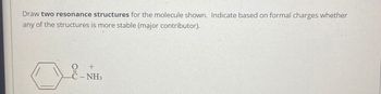 Draw two resonance structures for the molecule shown. Indicate based on formal charges whether
any of the structures is more stable (major contributor).
+
C-NH3