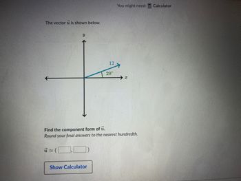 The vector u is shown below.
Y
12
Show Calculator
20°
You might need:
x
Find the component form of u.
Round your final answers to the nearest hundredth.
Calculator