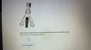 Determine the magnitude of the acceleration of the center of mass of the system.
Give your answer to two significant figures.
m
s2
Show Calculator