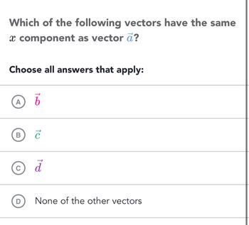 Which of the following vectors have the same
x component as vector ā?
Choose all answers that apply:
A b
B
C
D
Ć
d
None of the other vectors