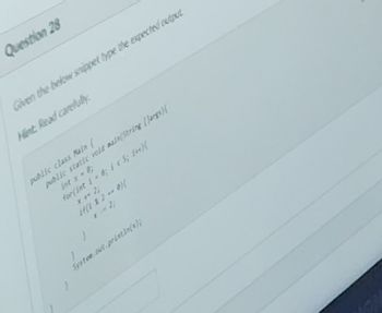 Question 28
Given the below snippet type the expected output.
Hint: Read carefully.
public class Main (
public static void main(String [args)(
for(int i = 0; i < 5; 4+4)[
if(1 % 2 -- 0){
J
System.out.println(x);