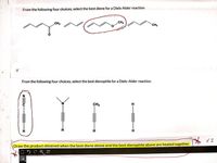 From the following four choices, select the best diene for a Diels-Alder reaction.
CH3
CH3
CH3
From the following four choices, select the best dienophile for a Diels-Alder reaction.
CH3
H
* x2
Draw the product obtained when the best diene above and the best dienophile above are heated together.
