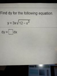 ### Calculating the Derivative

**Problem Statement:**

Find \( dy \) for the following equation.

\[ y = 3x \sqrt{12 - x^3} \]

**Objective:**

Express \( \frac{dy}{dx} \) in terms of \( x \).

**Solution Steps:**

To find \( \frac{dy}{dx} \), we will use the product rule and chain rule of differentiation.

1. **Identify the Terms:**
   - Let \( u = 3x \).
   - Let \( v = \sqrt{12 - x^3} \).

2. **Differentiate Each Term:**
   - \( \frac{du}{dx} = 3 \).
   - For \( v = (12 - x^3)^{1/2} \):
     - Using the chain rule, \( \frac{dv}{dx} = \frac{1}{2}(12 - x^3)^{-1/2} \cdot (-3x^2) \).
     - Simplifying gives \( \frac{dv}{dx} = \frac{-3x^2}{2\sqrt{12 - x^3}} \).

3. **Apply the Product Rule:**
   - The product rule states: \( \frac{dy}{dx} = u \frac{dv}{dx} + v \frac{du}{dx} \).
   - Substituting:
     \[
     \frac{dy}{dx} = 3x \cdot \frac{-3x^2}{2\sqrt{12 - x^3}} + \sqrt{12 - x^3} \cdot 3
     \]

4. **Combine and Simplify:**
   - \( \frac{dy}{dx} = \frac{-9x^3}{2\sqrt{12 - x^3}} + 3\sqrt{12 - x^3} \).

**Conclusion:**

Thus, \( dy = \left(\frac{-9x^3}{2\sqrt{12 - x^3}} + 3\sqrt{12 - x^3}\right) dx \).

This expression represents the derivative of \( y \) with respect to \( x \), capturing all changes in \( y \) as \( x \) varies.