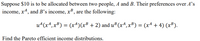 Suppose $10 is to be allocated between two people, A and B. Their preferences over A’s
income, x4, and B's income, xB, are the following:
u4(x4, x#) = (x4)(xB + 2) and u³ (x4,xB) = (x4 + 4) (x³).
Find the Pareto efficient income distributions.
