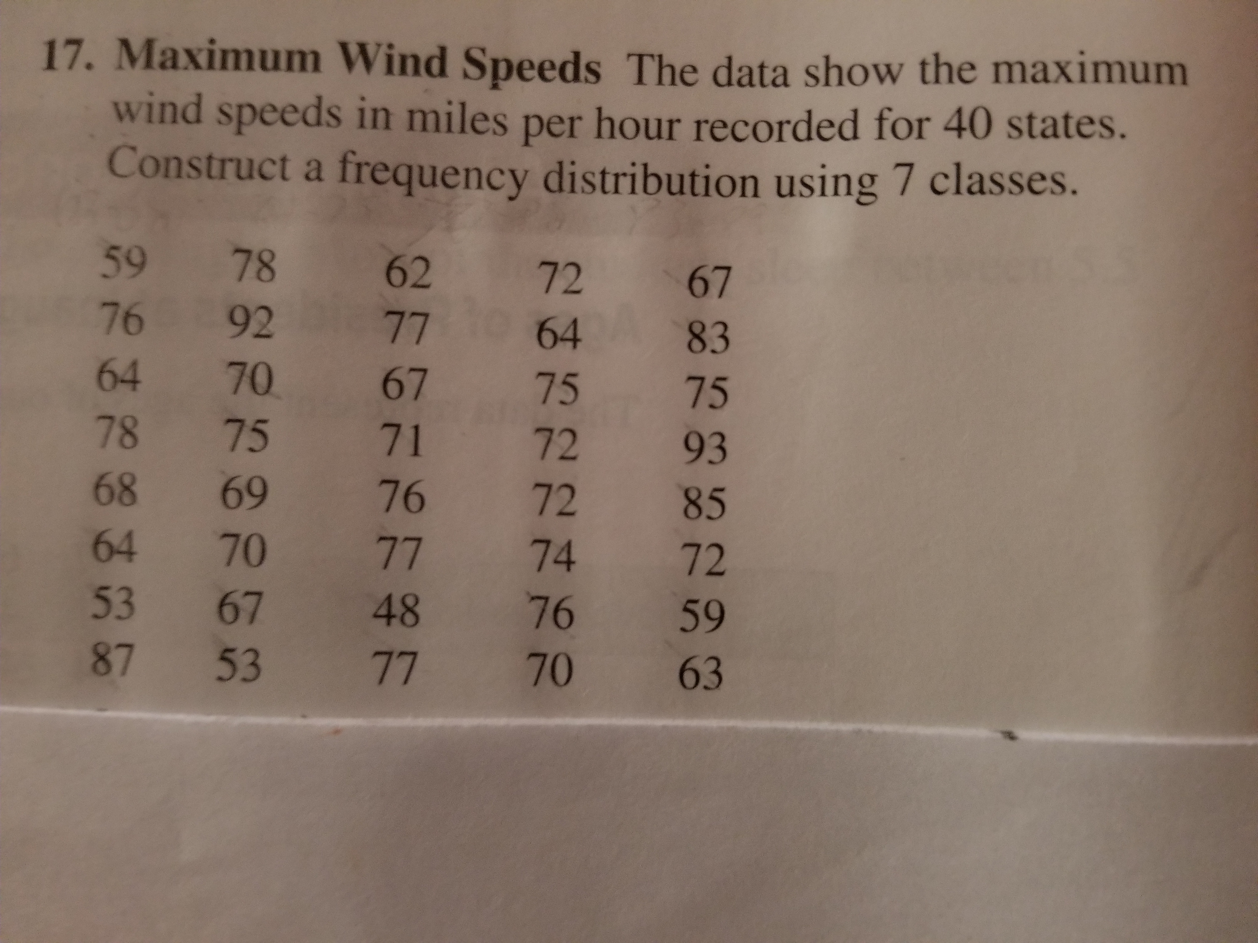 17. Maximum Wind Speeds The data show the maximum
wind speeds in miles per hour recorded for 40 st
Construct a frequency distribution using 7 classes.
ates.
59 78 62 72 67
76 92 7764 83
64 70 67 75 75
78 75 71 72 93
68 69 76 72 85
64 70 77 74 72
53 67 48 76 59
87 53 77 70 63
