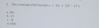 1. The y-intercept of the function y = 3(x + 19)² - 27 is
%3D
а. 334
b.-27
С. -8
d. 1056
