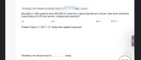 Rich wants to have $25 000 in 5 years for a down payment on a house. How much should he
invest today at 6.25% per annum, compounded quarterly?
i =
n =
A =
P = ?
Present Value, P = A(1 + i)^ Notice the negative exponent
Therefore, he should invest $
..today.
