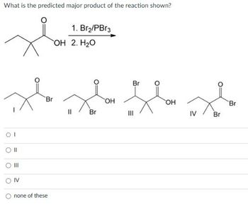 What is the predicted major product of the reaction shown?
OI
||
|||
IV
Br
none of these
1. Br₂/PBr3
OH 2. H₂O
Br
Da Da D
OH
OH
Br
Br
IV
Br