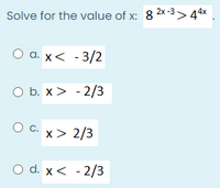 Solve for the value of x: 8 2x-3>> 44x
Оа.x< -3/2
O b. x> - 2/3
x > 2/3
O d. x< - 2/3
