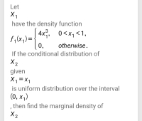 Let
X1
have the density function
.3
4x;,
f,(x,) =
0,
0<x1 <1,
otherwise.
If the conditional distribution of
