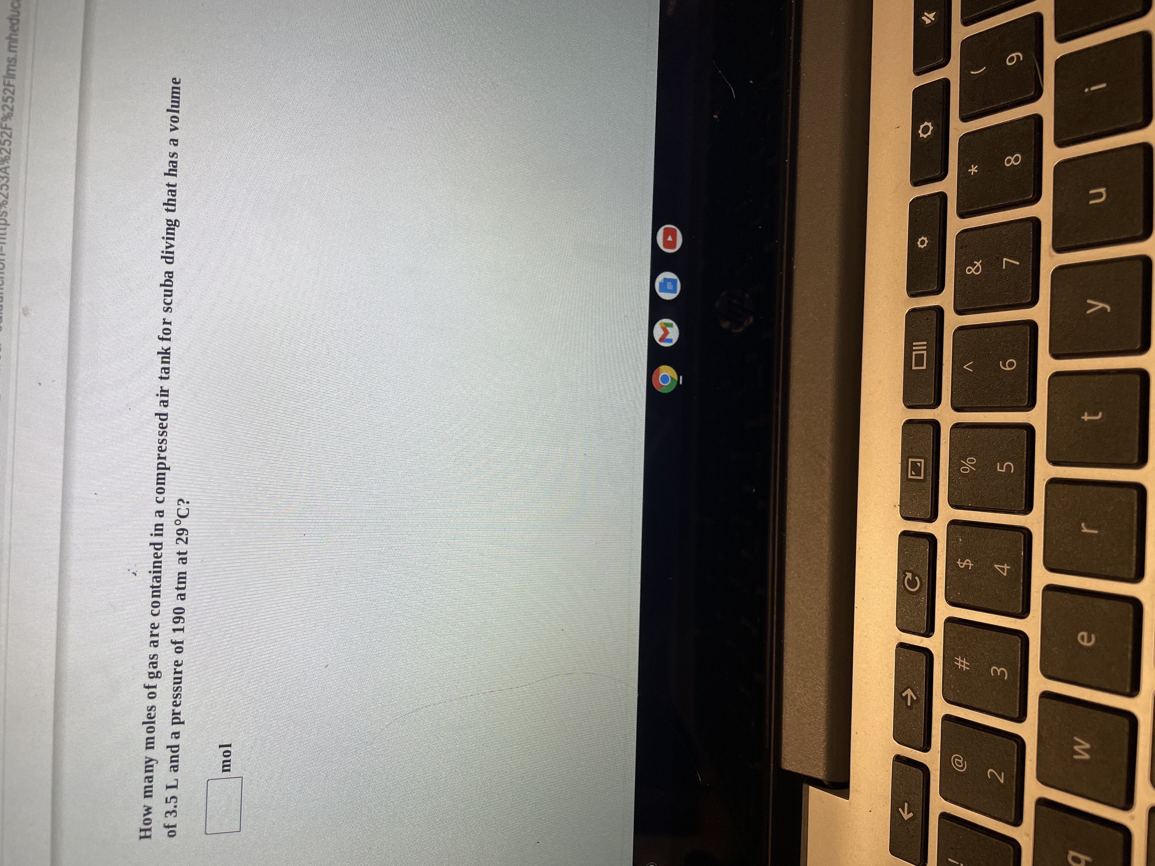 00
%24
Ce
w/
6
&
6.
V
5.
IIO
4.
3.
23
2
BA%252F%252FIms.mheduca
mol
of 3.5 L and a pressure of 190 atm at 29°C?
How many moles of gas are contained in a compressed air tank for scuba diving that has a volume
