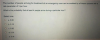 The number of people arriving for treatment at an emergency room can be modeled by a Poisson process with a
rate parameter of 3 per hour.
What is the probability that at least 4 people arrive during a particular hour?
Select one:
a. 0.66
b. 0.18
c. 0.82
d. 0.35
e. 0.18
